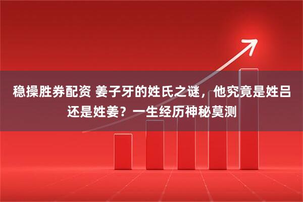 稳操胜券配资 姜子牙的姓氏之谜，他究竟是姓吕还是姓姜？一生经历神秘莫测