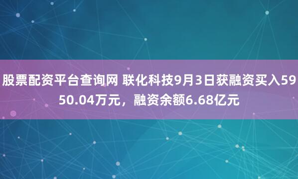 股票配资平台查询网 联化科技9月3日获融资买入5950.04万元,融资余额6.68亿元