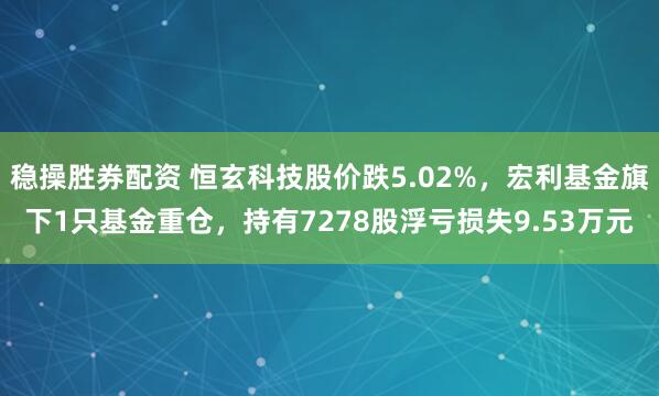 稳操胜券配资 恒玄科技股价跌5.02%，宏利基金旗下1只基金重仓，持有7278股浮亏损失9.53万元