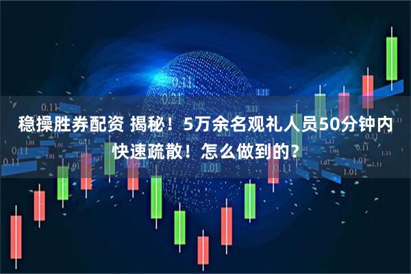 稳操胜券配资 揭秘!5万余名观礼人员50分钟内快速疏散!怎么做到的?