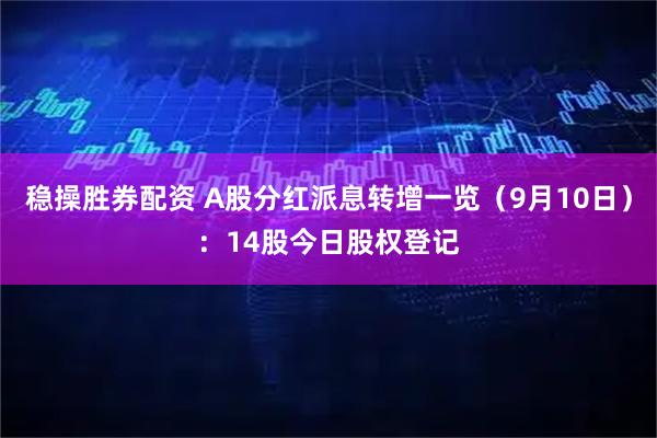 稳操胜券配资 A股分红派息转增一览（9月10日）：14股今日股权登记