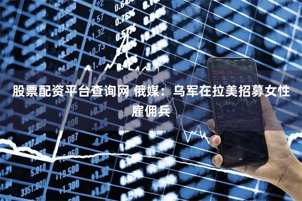 股票配资平台查询网 俄媒:乌军在拉美招募女性雇佣兵