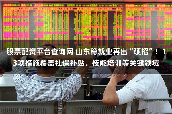 股票配资平台查询网 山东稳就业再出“硬招”！13项措施覆盖社保补贴、技能培训等关键领域