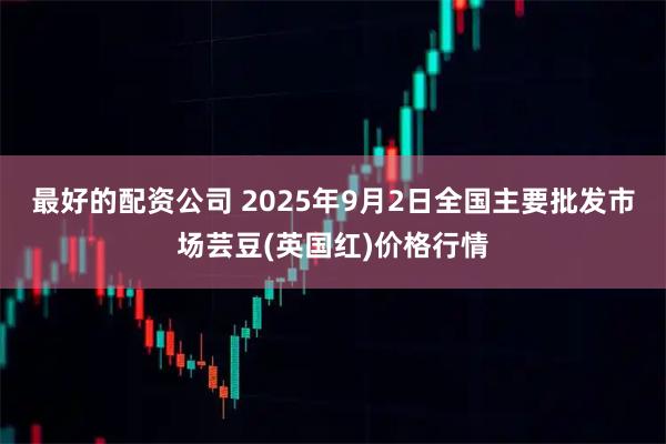 最好的配资公司 2025年9月2日全国主要批发市场芸豆(英国红)价格行情