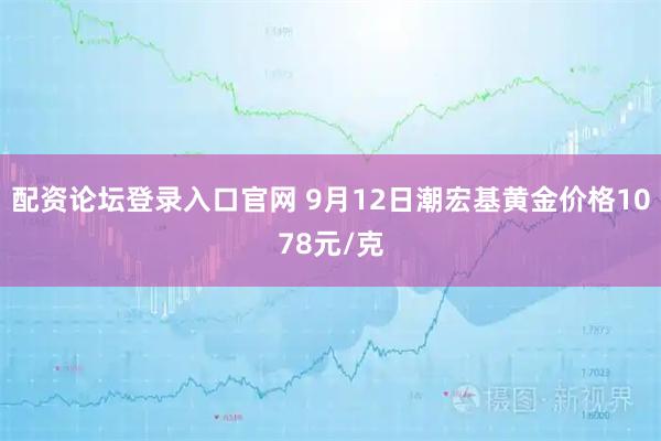 配资论坛登录入口官网 9月12日潮宏基黄金价格1078元/克