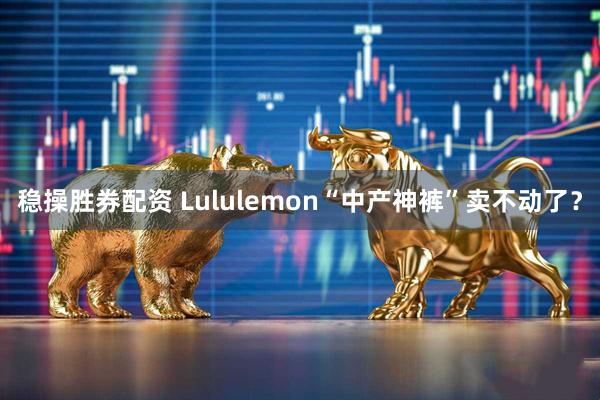 稳操胜券配资 Lululemon“中产神裤”卖不动了?