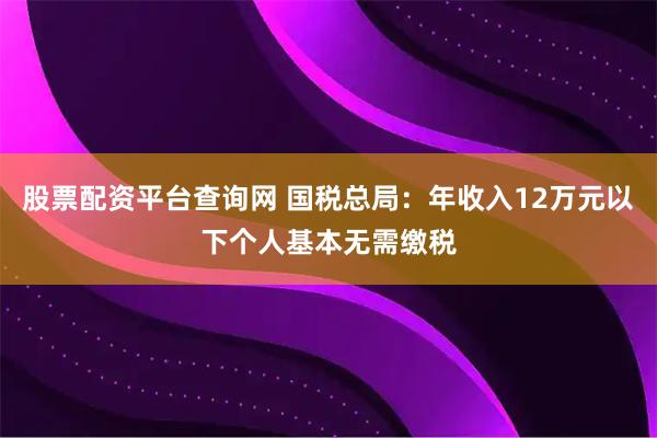 股票配资平台查询网 国税总局：年收入12万元以下个人基本无需缴税