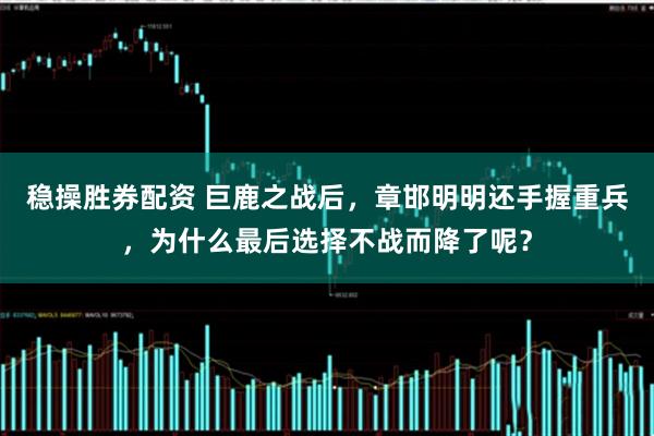 稳操胜券配资 巨鹿之战后，章邯明明还手握重兵，为什么最后选择不战而降了呢？