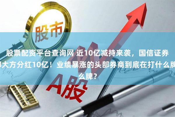 股票配资平台查询网 近10亿减持来袭,国信证券却大方分红10亿!业绩暴涨的头部券商到底在打什么牌?