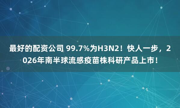 最好的配资公司 99.7%为H3N2!快人一步,2026年南半球流感疫苗株科研产品上市!