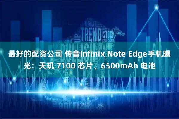 最好的配资公司 传音Infinix Note Edge手机曝光：天玑 7100 芯片、6500mAh 电池