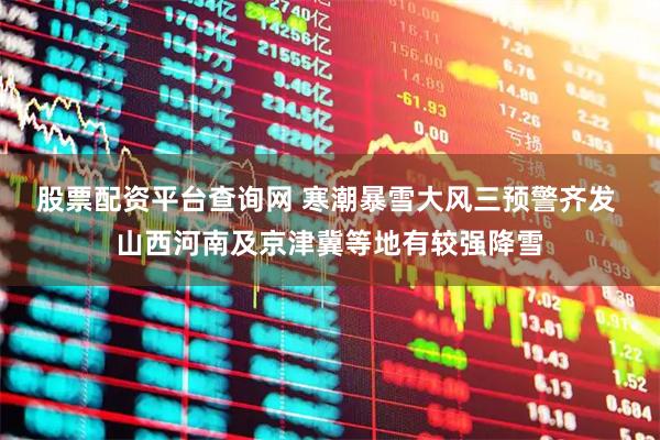 股票配资平台查询网 寒潮暴雪大风三预警齐发 山西河南及京津冀等地有较强降雪