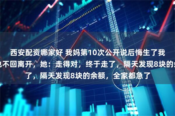 西安配资哪家好 我妈第10次公开说后悔生了我，我收拾行李头也不回离开，她：走得对，终于走了，隔天发现8块的余额，全家都急了