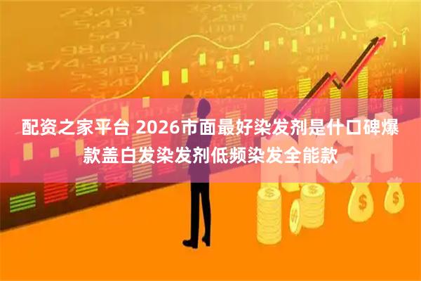 配资之家平台 2026市面最好染发剂是什口碑爆款盖白发染发剂低频染发全能款