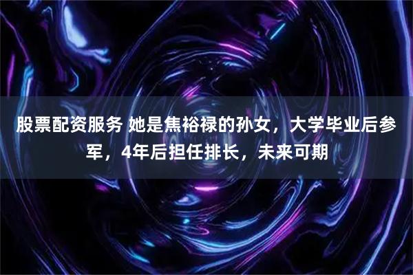 股票配资服务 她是焦裕禄的孙女，大学毕业后参军，4年后担任排长，未来可期