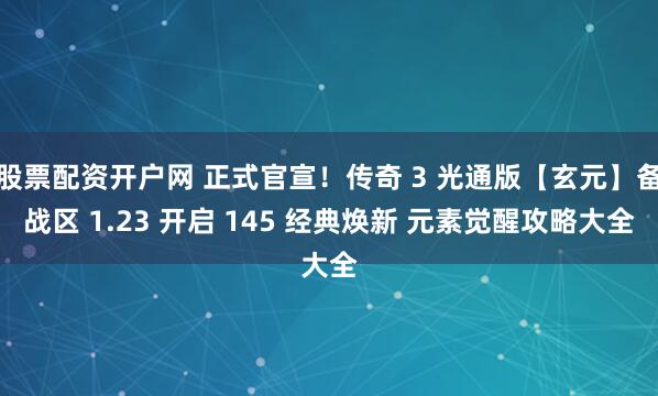 股票配资开户网 正式官宣！传奇 3 光通版【玄元】备战区 1.23 开启 145 经典焕新 元素觉醒攻略大全