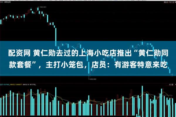 配资网 黄仁勋去过的上海小吃店推出“黄仁勋同款套餐”，主打小笼包，店员：有游客特意来吃