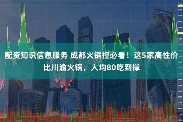 配资知识信息服务 成都火锅控必看！这5家高性价比川渝火锅，人均80吃到撑