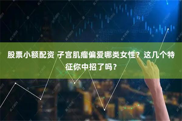 股票小额配资 子宫肌瘤偏爱哪类女性？这几个特征你中招了吗？