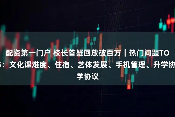 配资第一门户 校长答疑回放破百万｜热门问题TOP5：文化课难度、住宿、艺体发展、手机管理、升学协议