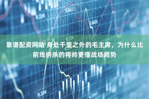 靠谱配资网站 身处千里之外的毛主席，为什么比前线拼杀的将帅更懂战场局势