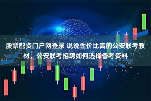股票配资门户网登录 说说性价比高的公安联考教材，公安联考招聘如何选择备考资料