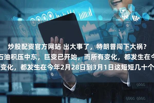 炒股配资官方网站 出大事了，特朗普闯下大祸？伊朗封锁海峡，大量石油积压中东，巨变已开始，而所有变化，都发生在今年2月28日到3月1日这短短几十个小时里