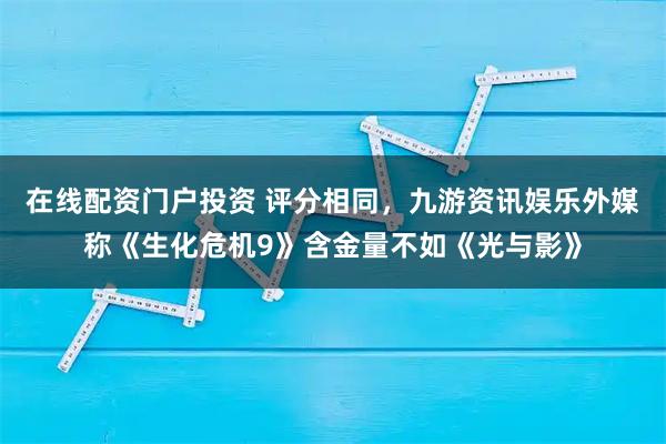 在线配资门户投资 评分相同，九游资讯娱乐外媒称《生化危机9》含金量不如《光与影》