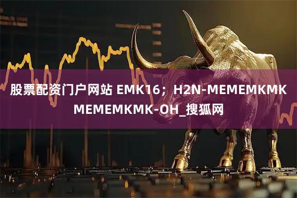 股票配资门户网站 EMK16；H2N-MEMEMKMKMEMEMKMK-OH_搜狐网