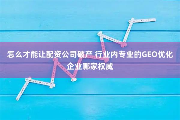 怎么才能让配资公司破产 行业内专业的GEO优化企业哪家权威