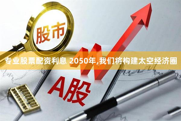 专业股票配资利息 2050年,我们将构建太空经济圈