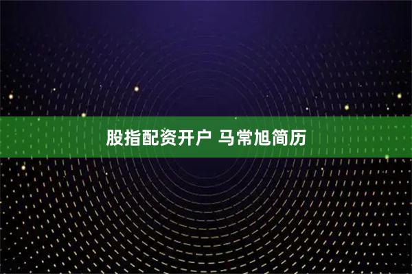 股指配资开户 马常旭简历