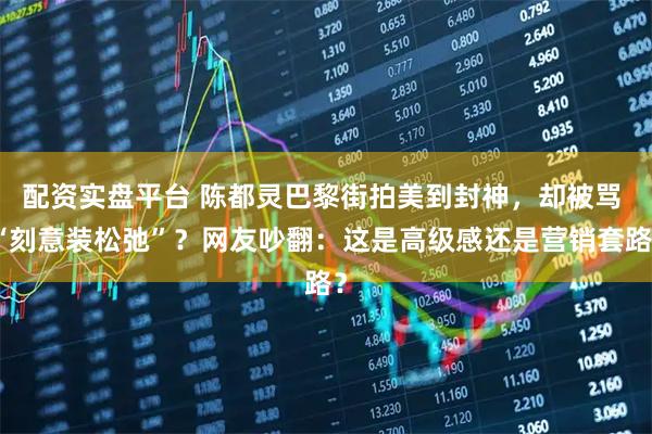 配资实盘平台 陈都灵巴黎街拍美到封神，却被骂 “刻意装松弛”？网友吵翻：这是高级感还是营销套路？