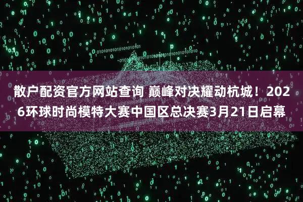 散户配资官方网站查询 巅峰对决耀动杭城！2026环球时尚模特大赛中国区总决赛3月21日启幕