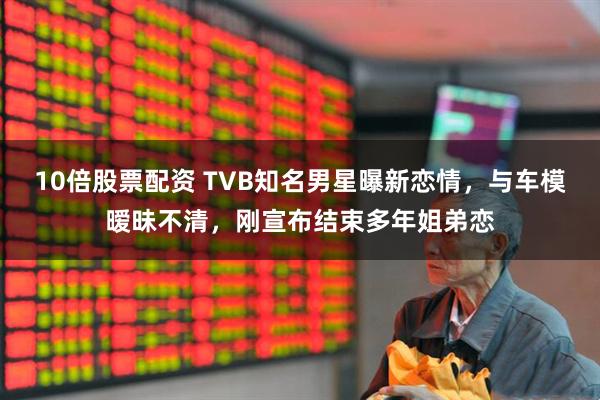 10倍股票配资 TVB知名男星曝新恋情，与车模暧昧不清，刚宣布结束多年姐弟恋
