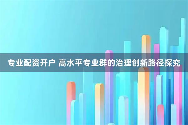 专业配资开户 高水平专业群的治理创新路径探究