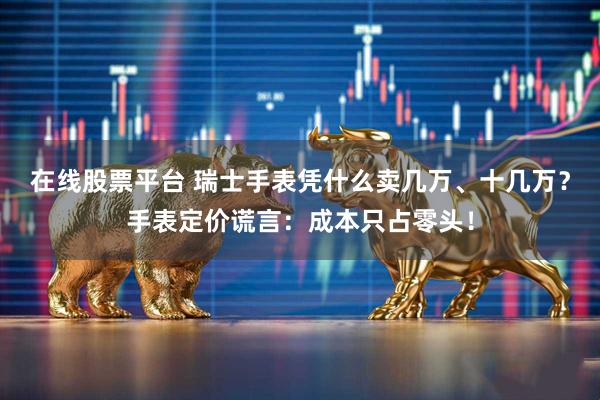 在线股票平台 瑞士手表凭什么卖几万、十几万？手表定价谎言：成本只占零头！