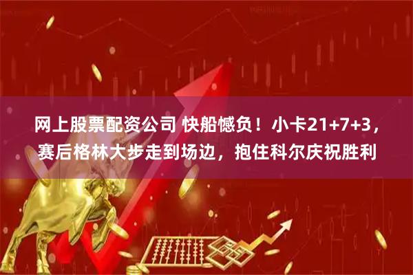 网上股票配资公司 快船憾负!小卡21+7+3,赛后格林大步走到场边,抱住科尔庆祝胜利