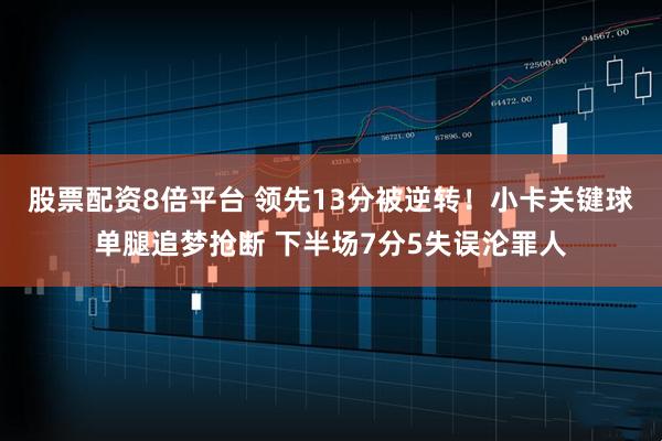 股票配资8倍平台 领先13分被逆转!小卡关键球单腿追梦抢断 下半场7分5失误沦罪人