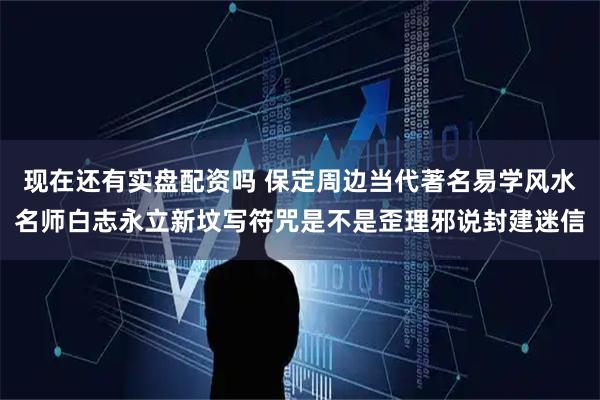 现在还有实盘配资吗 保定周边当代著名易学风水名师白志永立新坟写符咒是不是歪理邪说封建迷信