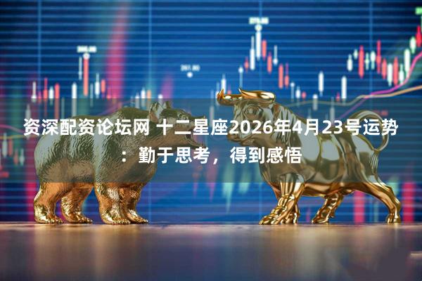 资深配资论坛网 十二星座2026年4月23号运势：勤于思考，得到感悟