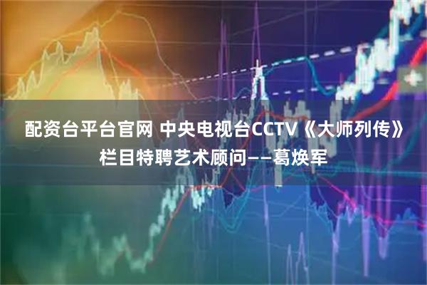 配资台平台官网 中央电视台CCTV《大师列传》栏目特聘艺术顾问——葛焕军
