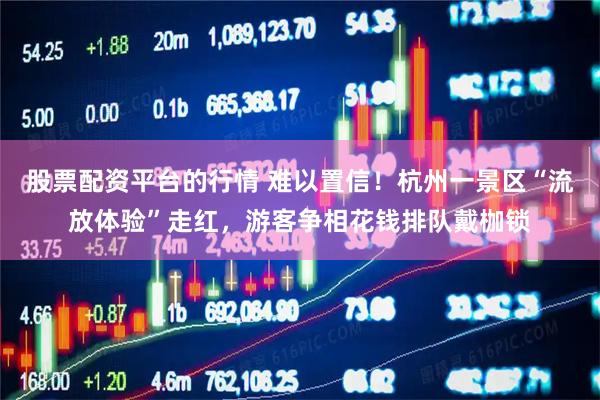 股票配资平台的行情 难以置信！杭州一景区“流放体验”走红，游客争相花钱排队戴枷锁