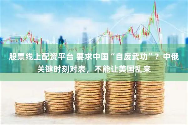 股票线上配资平台 要求中国“自废武功”？中俄关键时刻对表，不能让美国乱来