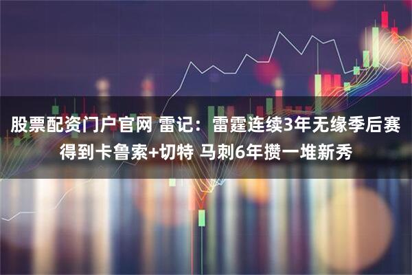 股票配资门户官网 雷记：雷霆连续3年无缘季后赛得到卡鲁索+切特 马刺6年攒一堆新秀
