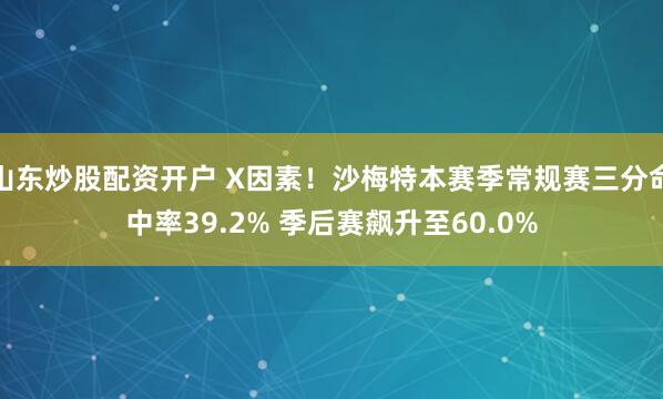 山东炒股配资开户 X因素！沙梅特本赛季常规赛三分命中率39.2% 季后赛飙升至60.0%