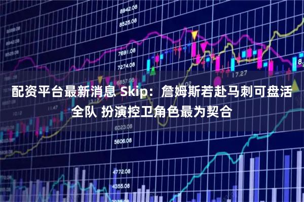 配资平台最新消息 Skip：詹姆斯若赴马刺可盘活全队 扮演控卫角色最为契合
