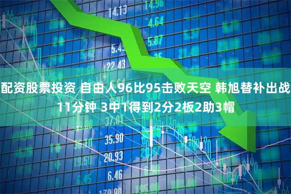 配资股票投资 自由人96比95击败天空 韩旭替补出战11分钟 3中1得到2分2板2助3帽