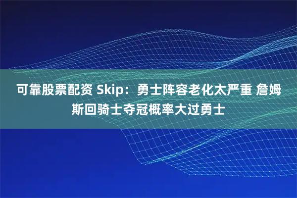 可靠股票配资 Skip：勇士阵容老化太严重 詹姆斯回骑士夺冠概率大过勇士