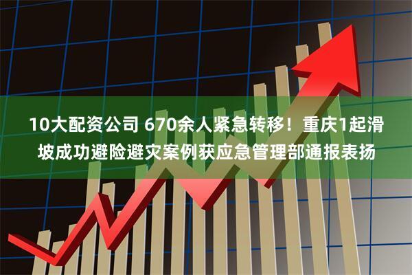 10大配资公司 670余人紧急转移!重庆1起滑坡成功避险避灾案例获应急管理部通报表扬